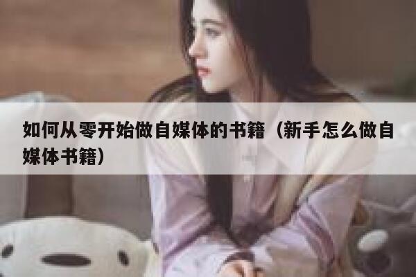 如何从零开始做自媒体的书籍（新手怎么做自媒体书籍） 第1张
