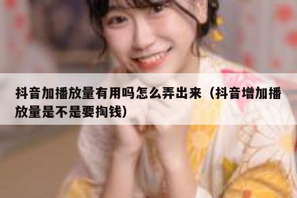 抖音加播放量有用吗怎么弄出来（抖音增加播放量是不是要掏钱） 第1张