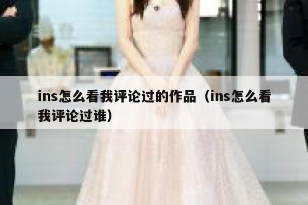 ins怎么看我评论过的作品（ins怎么看我评论过谁） 第1张