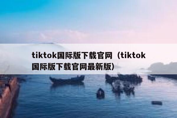 tiktok国际版下载官网（tiktok国际版下载官网最新版） 第1张