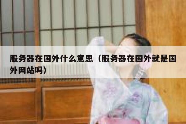 服务器在国外什么意思（服务器在国外就是国外网站吗） 第1张