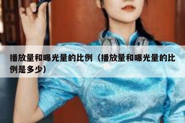 播放量和曝光量的比例（播放量和曝光量的比例是多少） 第1张