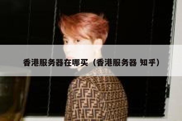 香港服务器在哪买（香港服务器 知乎） 第1张