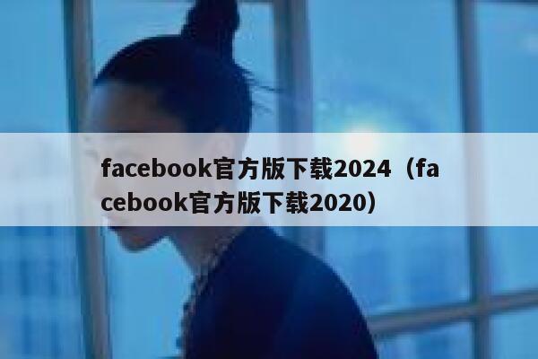 facebook官方版下载2024（facebook官方版下载2020） 第1张