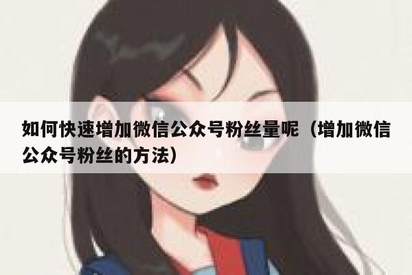 如何快速增加微信公众号粉丝量呢（增加微信公众号粉丝的方法） 第1张