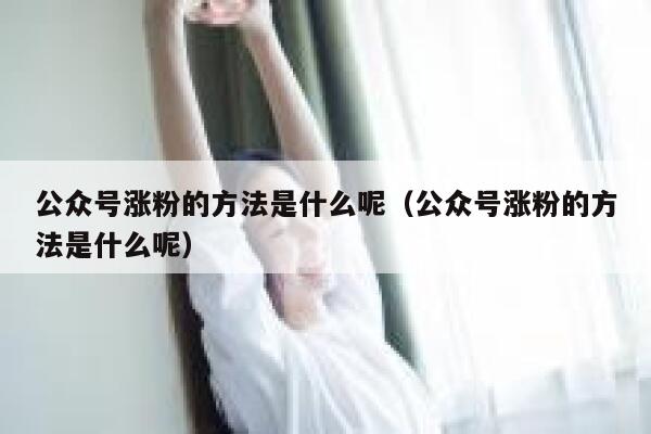 公众号涨粉的方法是什么呢（公众号涨粉的方法是什么呢） 第1张