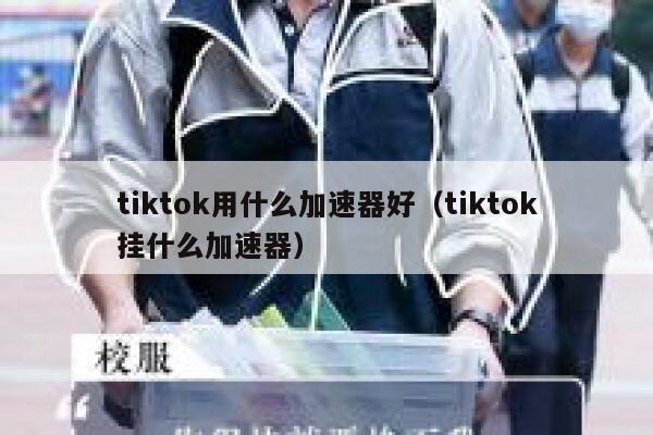 tiktok用什么加速器好（tiktok挂什么加速器） 第1张