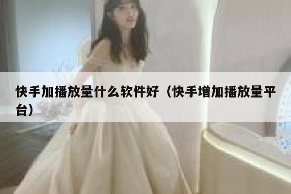 快手加播放量什么软件好（快手增加播放量平台） 第1张