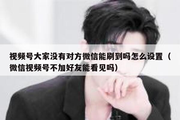 视频号大家没有对方微信能刷到吗怎么设置（微信视频号不加好友能看见吗） 第1张