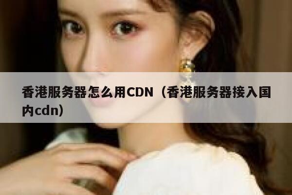 香港服务器怎么用CDN（香港服务器接入国内cdn） 第1张