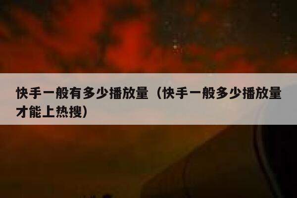 快手一般有多少播放量（快手一般多少播放量才能上热搜） 第1张