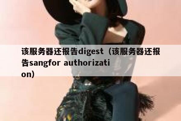 该服务器还报告digest（该服务器还报告sangfor authorization） 第1张