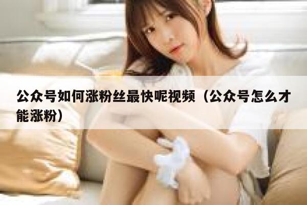 公众号如何涨粉丝最快呢视频（公众号怎么才能涨粉） 第1张