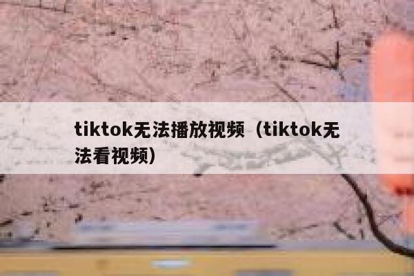 tiktok无法播放视频（tiktok无法看视频） 第1张