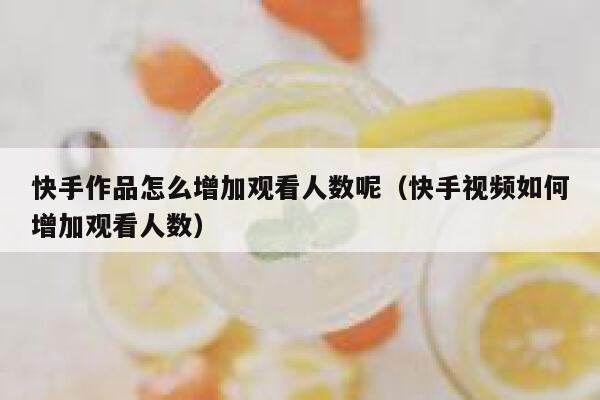 快手作品怎么增加观看人数呢（快手视频如何增加观看人数） 第1张