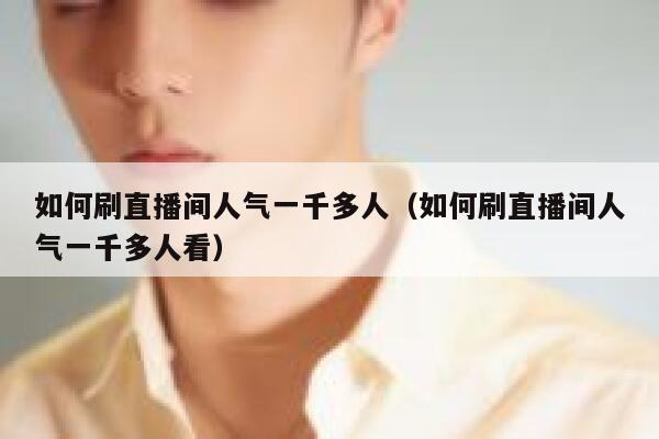 如何刷直播间人气一千多人（如何刷直播间人气一千多人看） 第1张