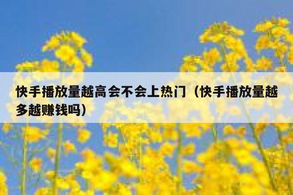快手播放量越高会不会上热门（快手播放量越多越赚钱吗） 第1张