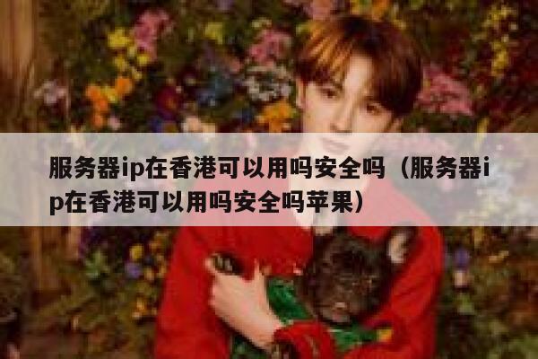 服务器ip在香港可以用吗安全吗（服务器ip在香港可以用吗安全吗苹果） 第1张