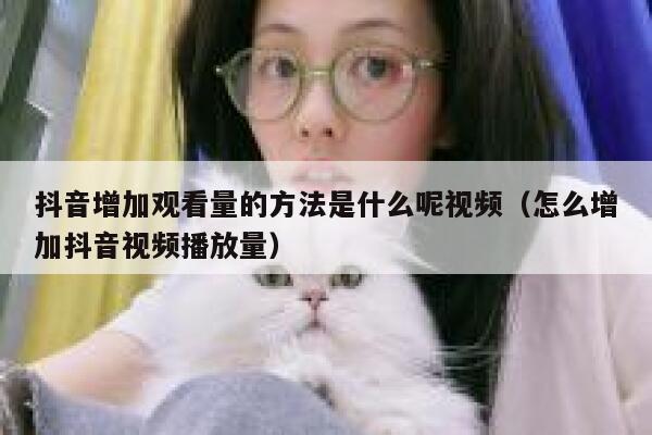 抖音增加观看量的方法是什么呢视频（怎么增加抖音视频播放量） 第1张