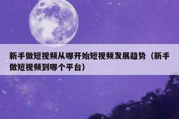 新手做短视频从哪开始短视频发展趋势（新手做短视频到哪个平台） 第1张