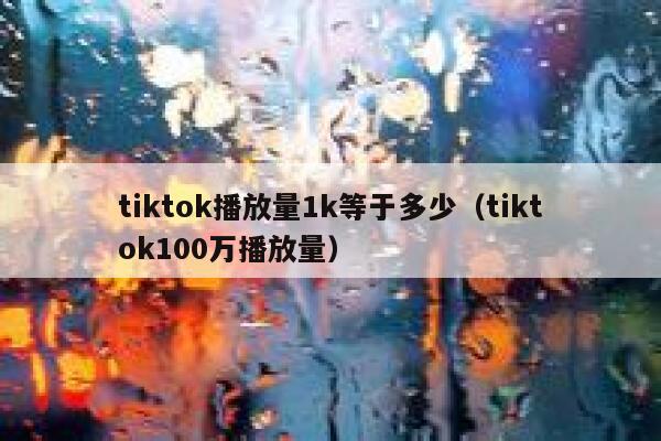 tiktok播放量1k等于多少（tiktok100万播放量） 第1张