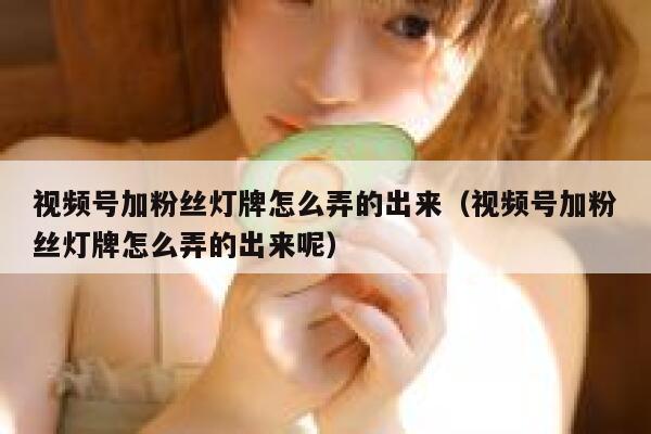 视频号加粉丝灯牌怎么弄的出来（视频号加粉丝灯牌怎么弄的出来呢） 第1张