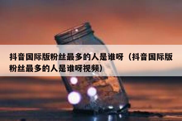 抖音国际版粉丝最多的人是谁呀（抖音国际版粉丝最多的人是谁呀视频） 第1张
