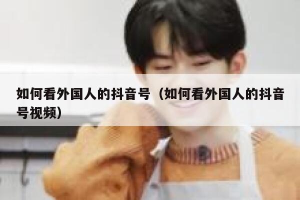 如何看外国人的抖音号（如何看外国人的抖音号视频） 第1张
