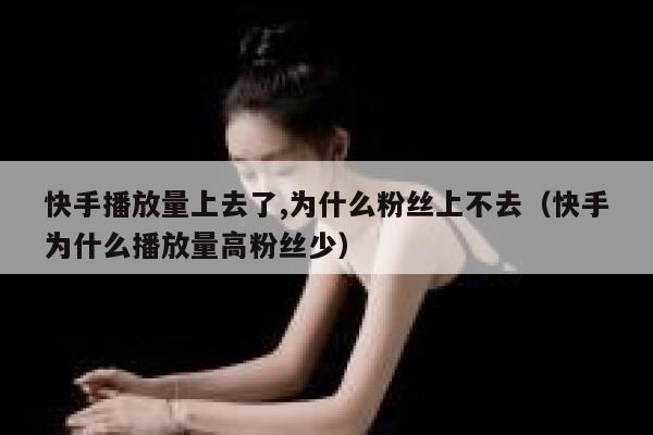 快手播放量上去了,为什么粉丝上不去（快手为什么播放量高粉丝少） 第1张