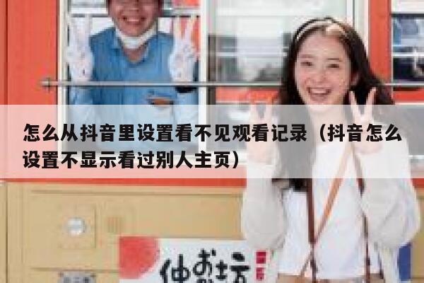 怎么从抖音里设置看不见观看记录（抖音怎么设置不显示看过别人主页） 第1张