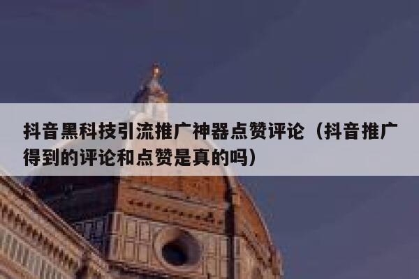抖音黑科技引流推广神器点赞评论（抖音推广得到的评论和点赞是真的吗） 第1张