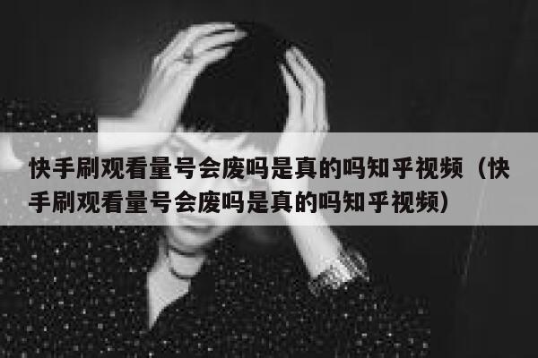 快手刷观看量号会废吗是真的吗知乎视频（快手刷观看量号会废吗是真的吗知乎视频） 第1张