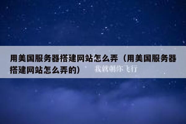用美国服务器搭建网站怎么弄（用美国服务器搭建网站怎么弄的） 第1张