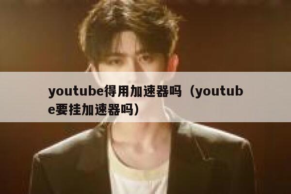 youtube得用加速器吗（youtube要挂加速器吗） 第1张