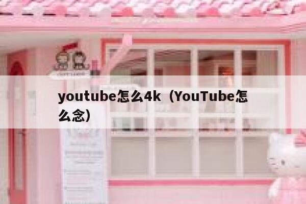 youtube怎么4k（YouTube怎么念） 第1张