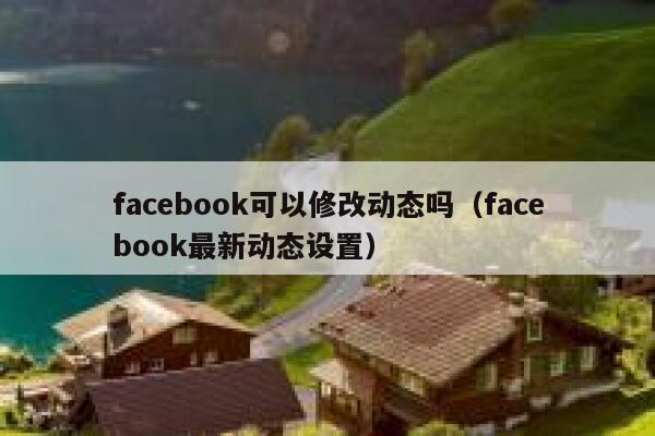 facebook可以修改动态吗（facebook最新动态设置） 第1张