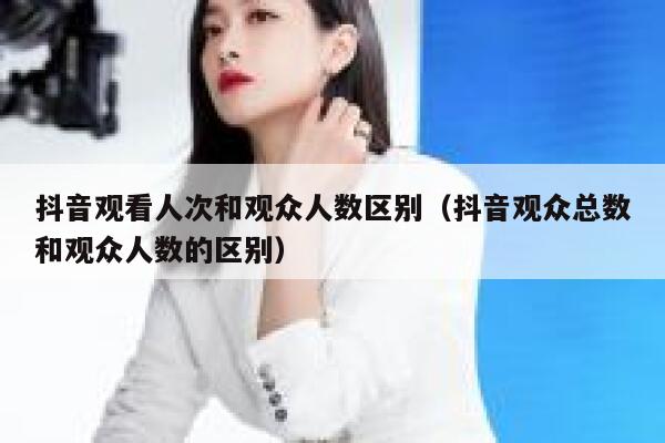 抖音观看人次和观众人数区别（抖音观众总数和观众人数的区别） 第1张