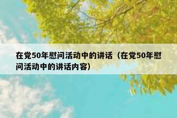 在党50年慰问活动中的讲话（在党50年慰问活动中的讲话内容） 第1张