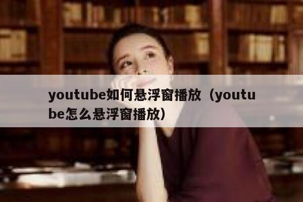 youtube如何悬浮窗播放(youtube怎么悬浮窗播放) 第1张 youtube如何悬浮窗播放(youtube怎么悬浮窗播放) 第1张