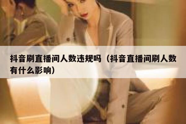 抖音刷直播间人数违规吗（抖音直播间刷人数有什么影响） 第1张