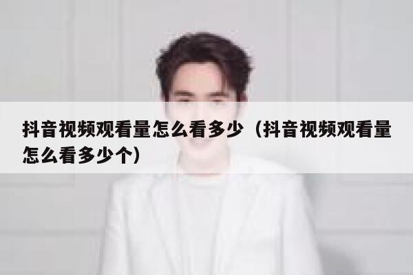抖音视频观看量怎么看多少（抖音视频观看量怎么看多少个） 第1张