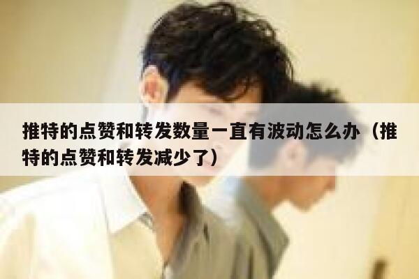 推特的点赞和转发数量一直有波动怎么办（推特的点赞和转发减少了） 第1张