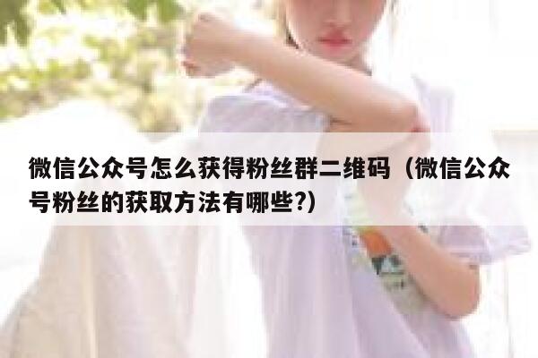 微信公众号怎么获得粉丝群二维码（微信公众号粉丝的获取方法有哪些?） 第1张