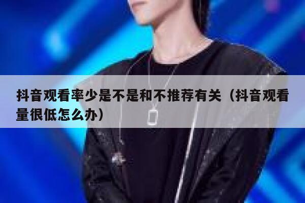 抖音观看率少是不是和不推荐有关（抖音观看量很低怎么办） 第1张