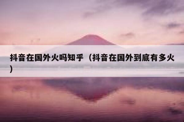 抖音在国外火吗知乎（抖音在国外到底有多火） 第1张