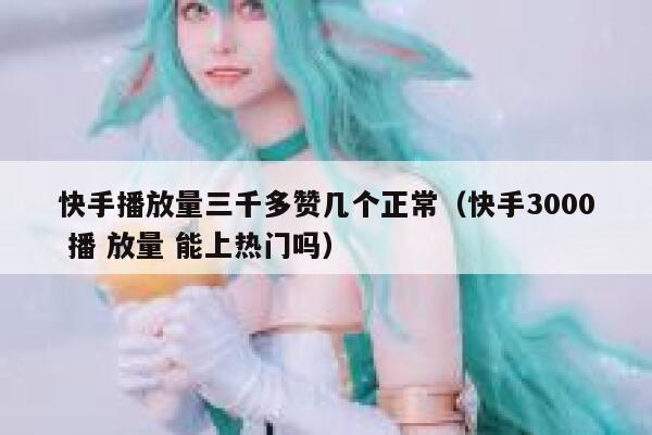 快手播放量三千多赞几个正常（快手3000 播 放量 能上热门吗） 第1张