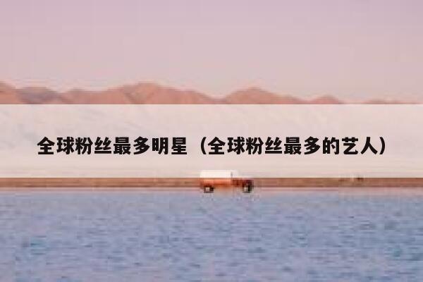 全球粉丝最多明星（全球粉丝最多的艺人） 第1张