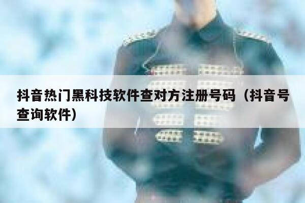 抖音热门黑科技软件查对方注册号码（抖音号查询软件） 第1张