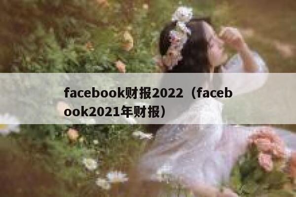 facebook财报2022（facebook2021年财报） 第1张