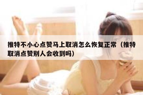 推特不小心点赞马上取消怎么恢复正常（推特取消点赞别人会收到吗） 第1张